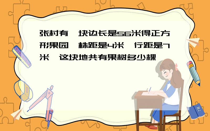 张村有一块边长是56米得正方形果园,株距是4米,行距是7米,这块地共有果树多少棵