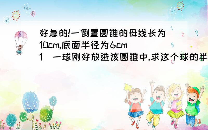 好急的!一倒置圆锥的母线长为10cm,底面半径为6cm（1）一球刚好放进该圆锥中,求这个球的半径以及此时圆锥剩余的空间