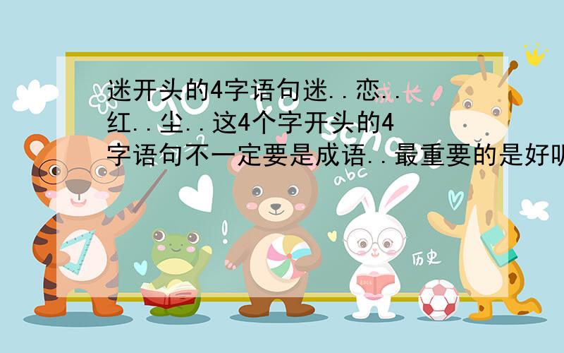 迷开头的4字语句迷..恋..红..尘..这4个字开头的4字语句不一定要是成语..最重要的是好听..意思要是最好跟迷恋红尘有点关系..别差太远了