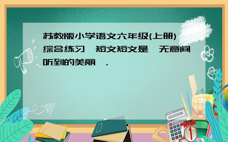 苏教版小学语文六年级(上册)综合练习一短文短文是《无意间听到的美丽》.