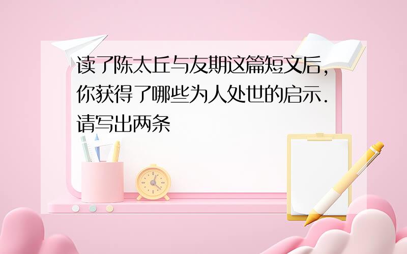 读了陈太丘与友期这篇短文后,你获得了哪些为人处世的启示.请写出两条