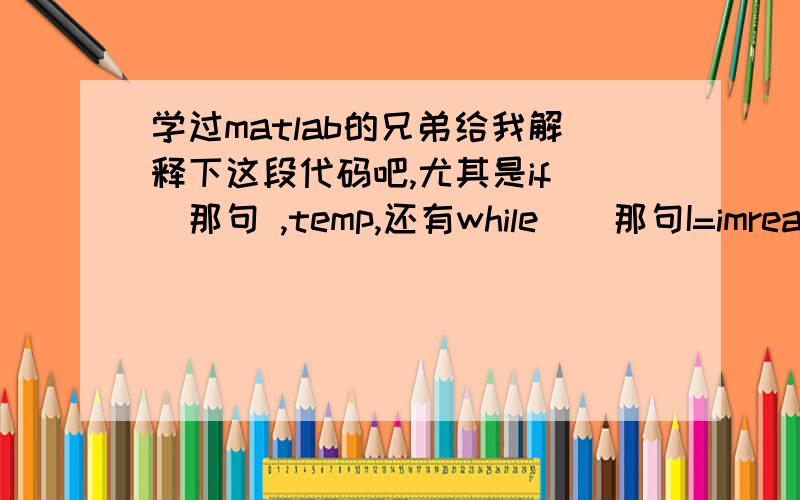 学过matlab的兄弟给我解释下这段代码吧,尤其是if（）那句 ,temp,还有while（）那句I=imread('car.bmp');\x05figure(1),imshow(I);\x05[y,x,z]=size(I);\x05myI=double(I);\x05Blue_y=zeros(y,1);\x05for i=1:y\x05 for j=1:x\x05 if((myI(i