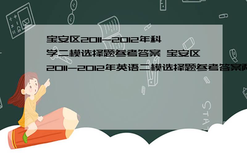 宝安区2011-2012年科学二模选择题参考答案 宝安区2011-2012年英语二模选择题参考答案两个都要