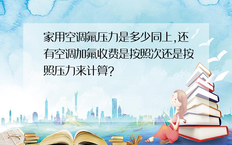 家用空调氟压力是多少同上,还有空调加氟收费是按照次还是按照压力来计算?