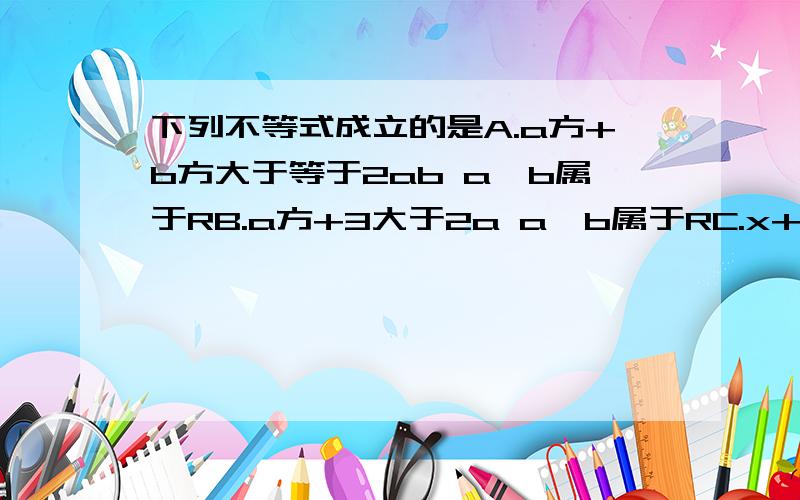 下列不等式成立的是A.a方+b方大于等于2ab a,b属于RB.a方+3大于2a a,b属于RC.x+1/x大于等于2 x属于RD.a+b/2 小于等于 根号下 a方+b方/2下列不等式不一定成立的是下列不等式不一定成立的是