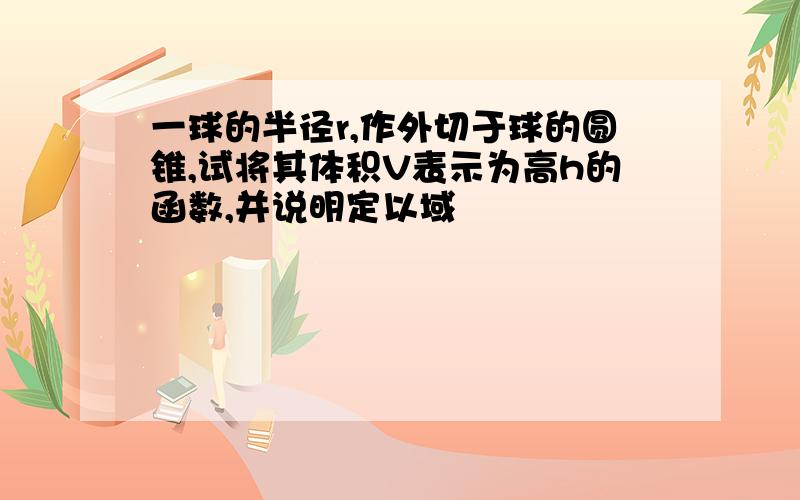 一球的半径r,作外切于球的圆锥,试将其体积V表示为高h的函数,并说明定以域