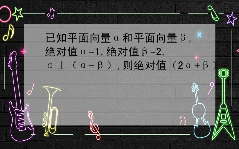 已知平面向量α和平面向量β,绝对值α=1,绝对值β=2,α⊥（α-β）,则绝对值（2α+β）=