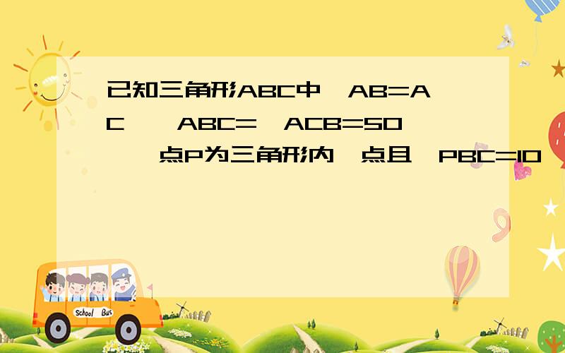 已知三角形ABC中,AB=AC,∠ABC=∠ACB=50°,点P为三角形内一点且∠PBC=10° ∠PCB=30° 则∠PAB=?有图啦