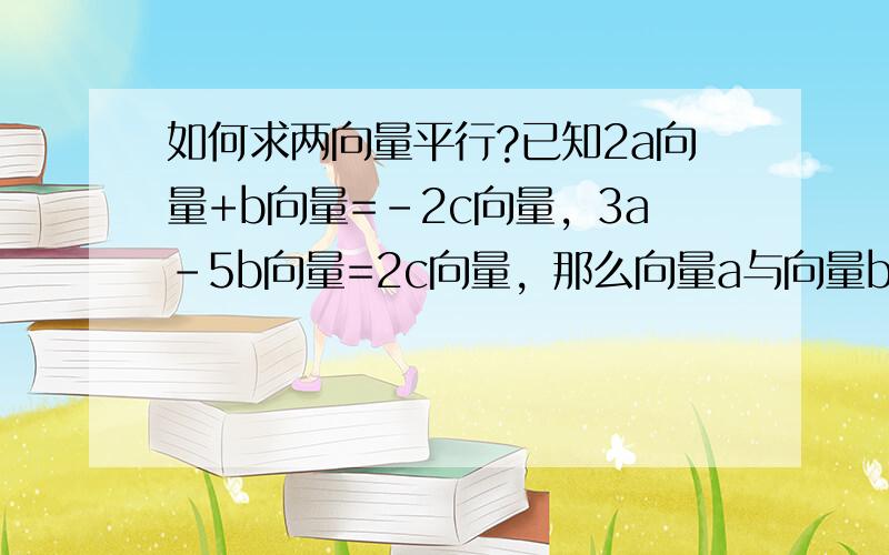 如何求两向量平行?已知2a向量+b向量=-2c向量，3a-5b向量=2c向量，那么向量a与向量b是否平行？