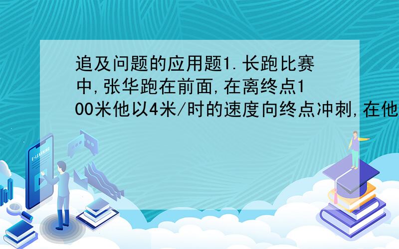 追及问题的应用题1.长跑比赛中,张华跑在前面,在离终点100米他以4米/时的速度向终点冲刺,在他身后10米的李明需以多块的速度同时开始冲刺,才能够在张华之前到达终点?