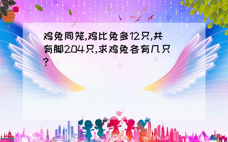 鸡兔同笼,鸡比兔多12只,共有脚204只,求鸡兔各有几只?