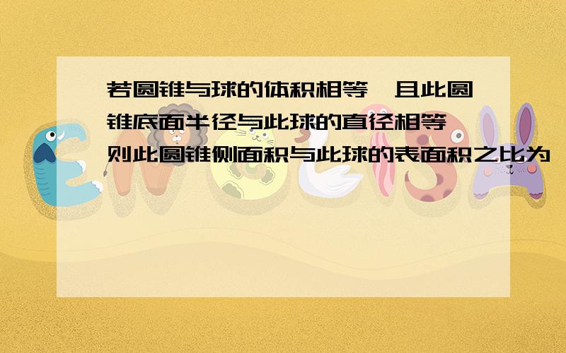 若圆锥与球的体积相等,且此圆锥底面半径与此球的直径相等,则此圆锥侧面积与此球的表面积之比为