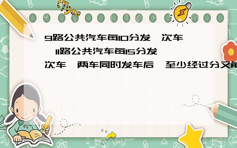 9路公共汽车每10分发一次车,11路公共汽车每15分发一次车,两车同时发车后,至少经过分又能同时发车.