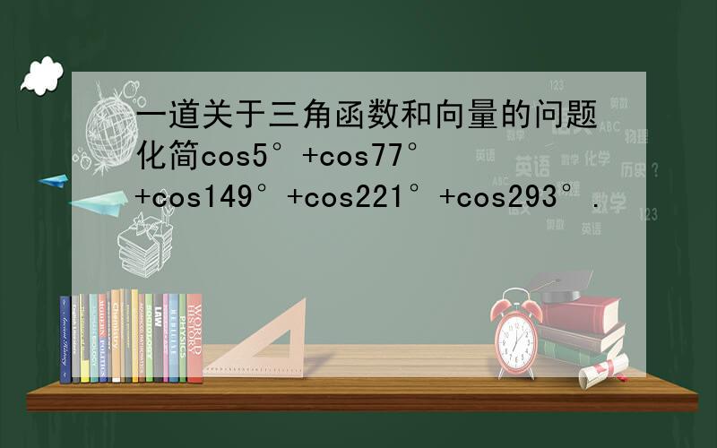 一道关于三角函数和向量的问题化简cos5°+cos77°+cos149°+cos221°+cos293°.