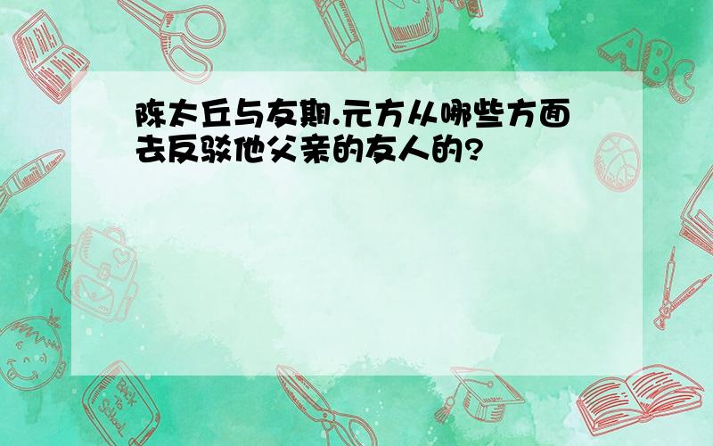 陈太丘与友期.元方从哪些方面去反驳他父亲的友人的?