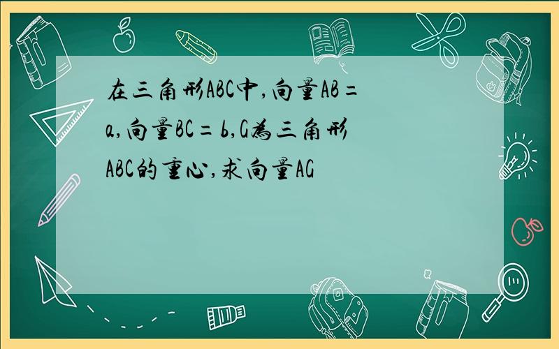 在三角形ABC中,向量AB=a,向量BC=b,G为三角形ABC的重心,求向量AG