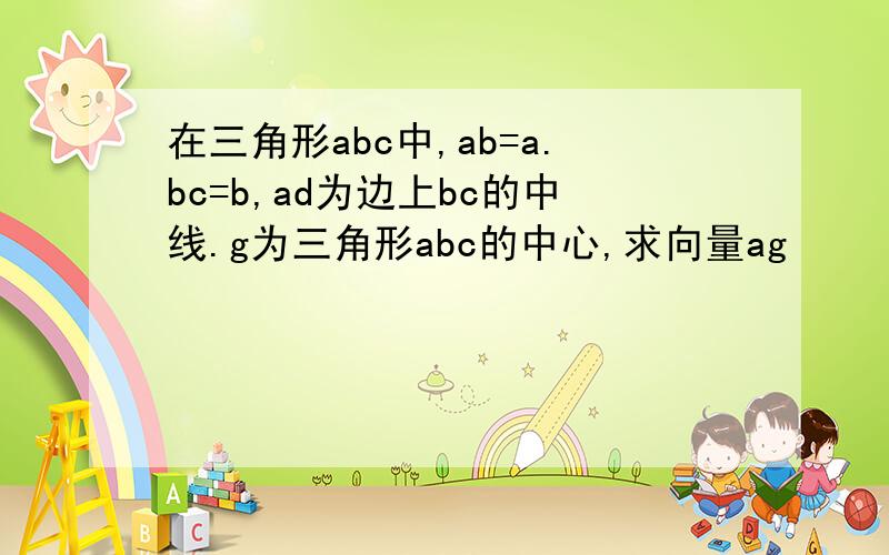 在三角形abc中,ab=a.bc=b,ad为边上bc的中线.g为三角形abc的中心,求向量ag