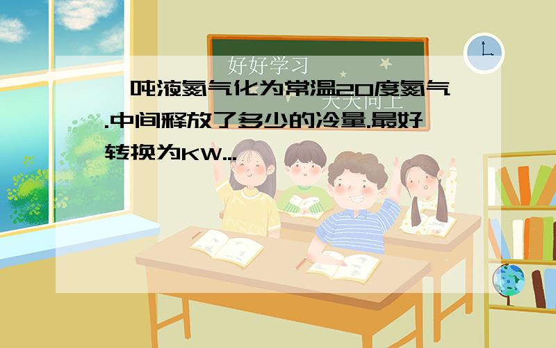 一吨液氮气化为常温20度氮气.中间释放了多少的冷量.最好转换为KW...