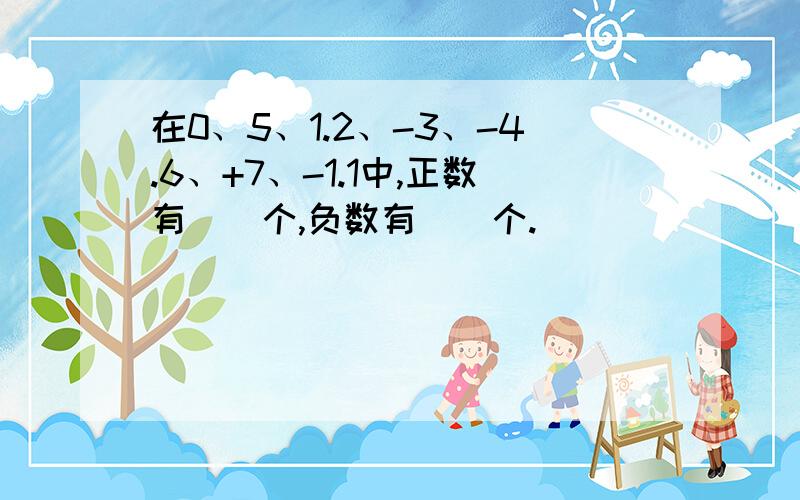 在0、5、1.2、-3、-4.6、+7、-1.1中,正数有（）个,负数有（）个.