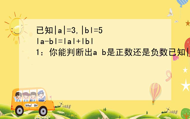 已知|a|=3,|bl=5 la-bl=lal+lbl 1：你能判断出a b是正数还是负数已知|a|=3,|bl=5 la-bl=lal+lbl1：你能判断出a b是正数还是负数吗2.试求a+b和a-b的值