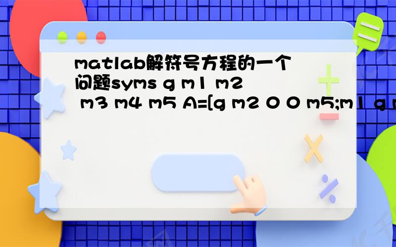 matlab解符号方程的一个问题syms g m1 m2 m3 m4 m5 A=[g m2 0 0 m5;m1 g m3 0 0;0 m2 g m4 0;0 0 m3 g m5;m1 0 0 m4 g];solve（det（A）,g）；ans= RootOf(X69^5 - X69^3*(m1*m2 + m2*m3 + m1*m5 + m3*m4 + m4*m5) + X69*(m1*m2*m3*m4 + m1*m2*m3*m5 + m