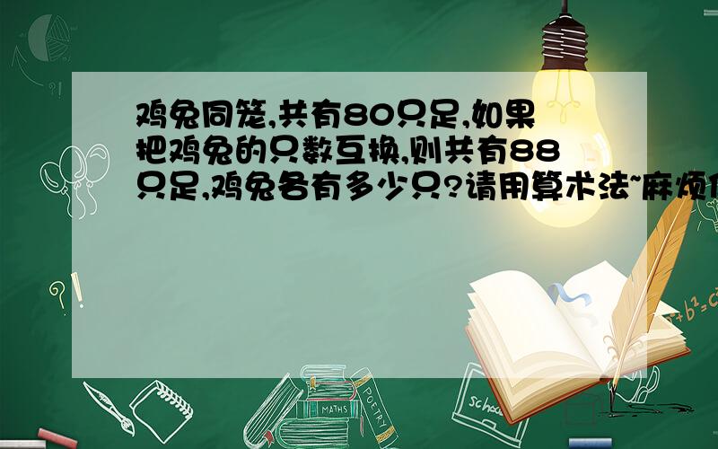 鸡兔同笼,共有80只足,如果把鸡兔的只数互换,则共有88只足,鸡兔各有多少只?请用算术法~麻烦你们咯~