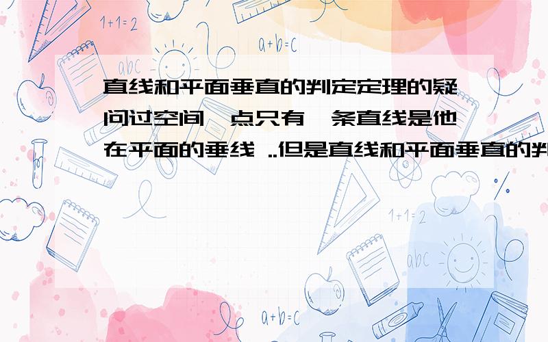 直线和平面垂直的判定定理的疑问过空间一点只有一条直线是他在平面的垂线 ..但是直线和平面垂直的判定定理说 一条直线与平面内 两条 相交直线的垂直的那不就是说过空间一点可以有两