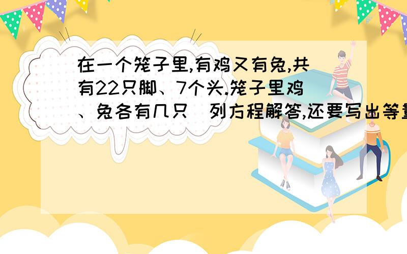 在一个笼子里,有鸡又有兔,共有22只脚、7个头.笼子里鸡、兔各有几只(列方程解答,还要写出等量关系）