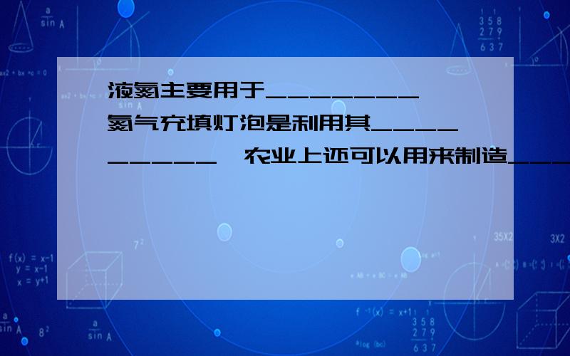 液氮主要用于_______,氮气充填灯泡是利用其_________,农业上还可以用来制造___________,生活中常用氮气作____________.