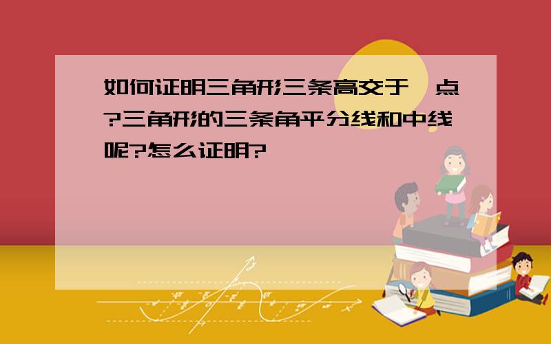 如何证明三角形三条高交于一点?三角形的三条角平分线和中线呢?怎么证明?