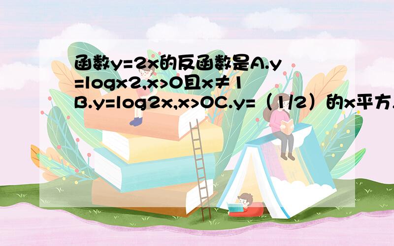 函数y=2x的反函数是A.y=logx2,x>0且x≠1B.y=log2x,x>0C.y=（1/2）的x平方,x>0D.y=log（1/2）x,x>1