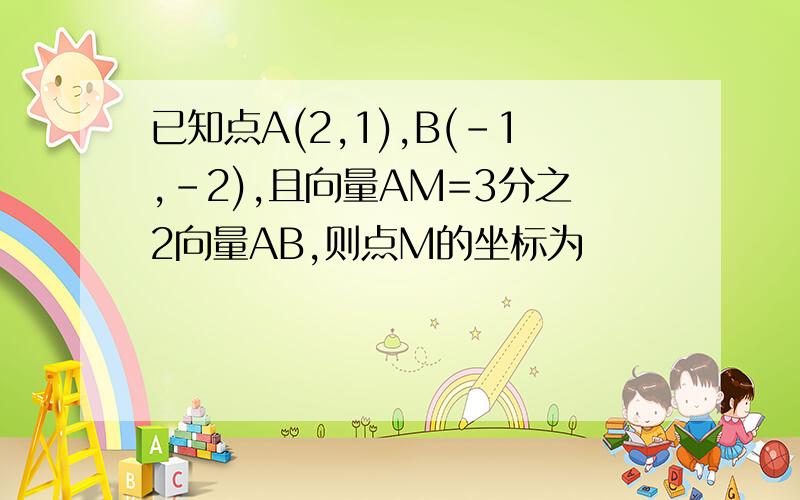 已知点A(2,1),B(-1,-2),且向量AM=3分之2向量AB,则点M的坐标为