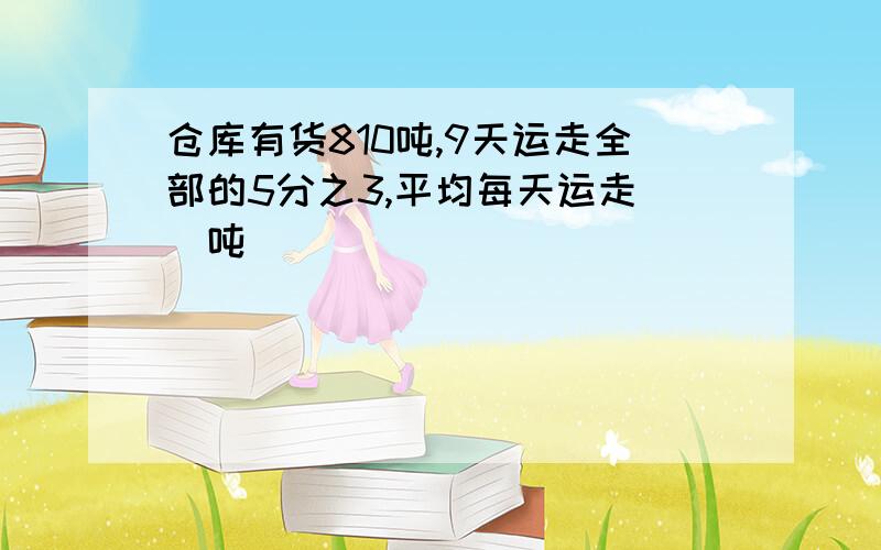 仓库有货810吨,9天运走全部的5分之3,平均每天运走（）吨