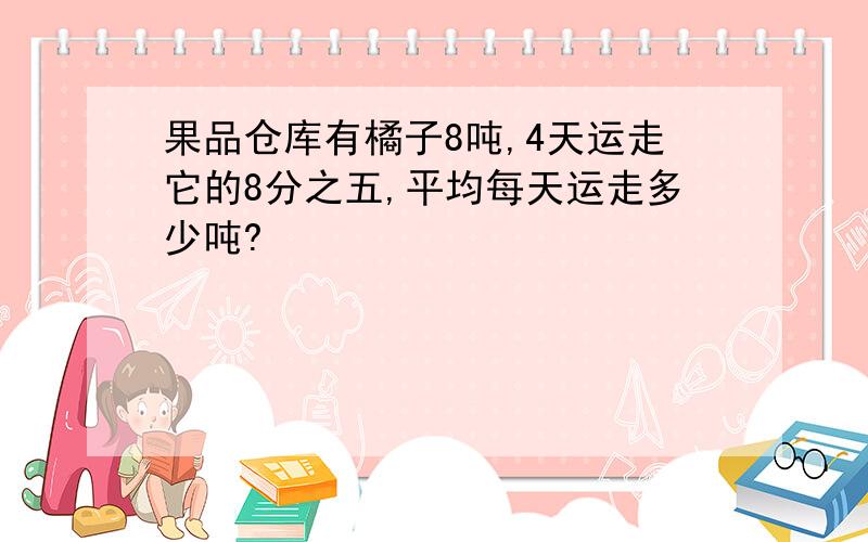 果品仓库有橘子8吨,4天运走它的8分之五,平均每天运走多少吨?