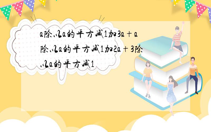 a除以a的平方减1加3a+a除以a的平方减1加2a+3除以a的平方减1