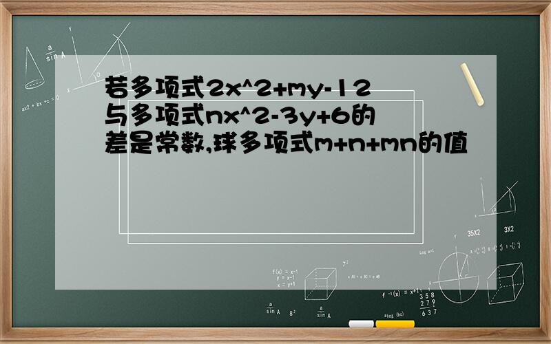 若多项式2x^2+my-12与多项式nx^2-3y+6的差是常数,球多项式m+n+mn的值