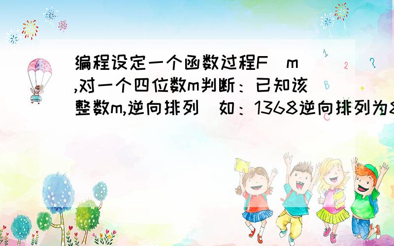 编程设定一个函数过程F(m),对一个四位数m判断：已知该整数m,逆向排列(如：1368逆向排列为8631)获得另一个4位数,是它自身的倍数(2倍以上).主调程序调用该函数,显示1000～9999中满足该条件的数.