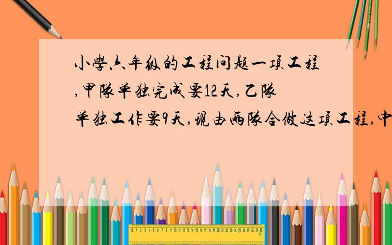 小学六年级的工程问题一项工程,甲队单独完成要12天,乙队单独工作要9天,现由两队合做这项工程,中途甲队休息了一天,做完这项工程共需多少天?