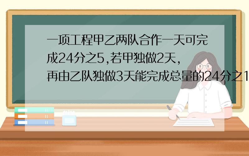 一项工程甲乙两队合作一天可完成24分之5,若甲独做2天,再由乙队独做3天能完成总量的24分之13,甲乙独做各需多少天完成.