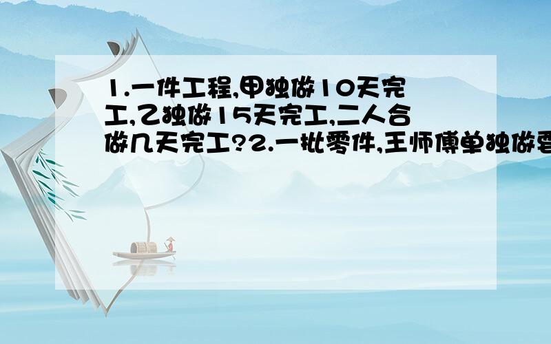 1.一件工程,甲独做10天完工,乙独做15天完工,二人合做几天完工?2.一批零件,王师傅单独做要15小时完成,李师傅单独做要20小时完成,两人合做,几小时能加工完这批零件的34 3.一项工作,甲单独做