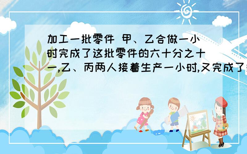 加工一批零件 甲、乙合做一小时完成了这批零件的六十分之十一,乙、丙两人接着生产一小时,又完成了剩下的二十分之三,甲、丙又合作2小时,完成了三分之一,剩下的任务由甲乙丙三人合作,