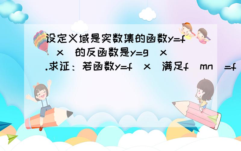 设定义域是实数集的函数y=f(x)的反函数是y=g(x).求证：若函数y=f（x）满足f（mn）=f（m）+f（n）,那么g（m+n）=g（m）g（n）