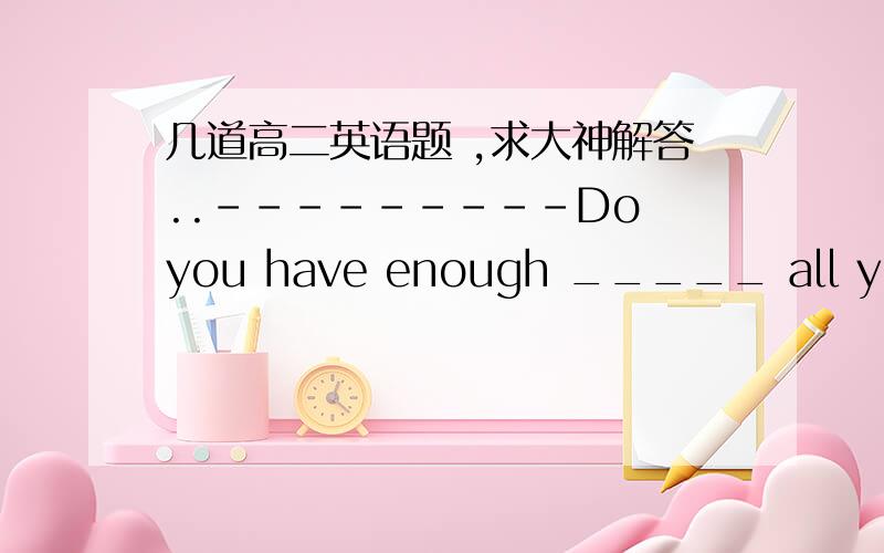 几道高二英语题 ,求大神解答..---------Do you have enough _____ all your daily expenses ?-------Oh yes,enough and to spare.   A.cover      B.spend        C.fill         D.often     2 .-------You _____part in the party in time. -------Sorry,