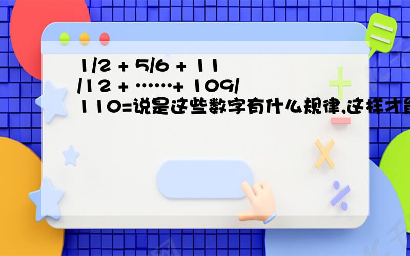 1/2 + 5/6 + 11/12 + ……+ 109/110=说是这些数字有什么规律,这样才能知道中间几项是什么,但是我愚笨,怎么也看不出规律来,