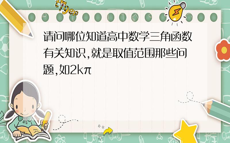 请问哪位知道高中数学三角函数有关知识,就是取值范围那些问题,如2kπ