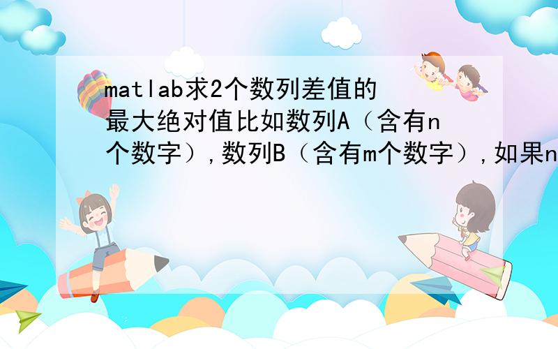 matlab求2个数列差值的最大绝对值比如数列A（含有n个数字）,数列B（含有m个数字）,如果n>m,则计算两数列中前m个一一对应数字的差值,取绝对值最大者；如果m>n,则计算两数列中前n个一一对应