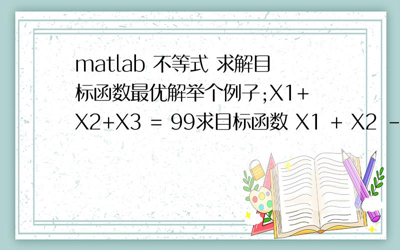 matlab 不等式 求解目标函数最优解举个例子;X1+X2+X3 = 99求目标函数 X1 + X2 - X3 最大 时 X1 X2 X3 的取值（实际上我要解的不等式有很多组,目标函数也复杂点）我不太会用matlab...