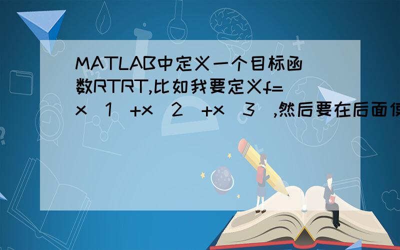 MATLAB中定义一个目标函数RTRT,比如我要定义f=x(1)+x(2)+x(3),然后要在后面使用f.但是,运行的时候提示说x没有定义,x是向量[x(1),x(2),x(3)],这样的x要如何定义?