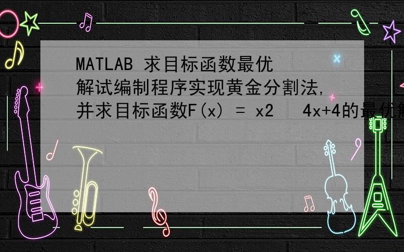 MATLAB 求目标函数最优解试编制程序实现黄金分割法,并求目标函数F(x) = x2 −4x+4的最优解.给定的初始区间为[−10 10],收敛精度ε = 0.001 .希望帮忙做出程序代码