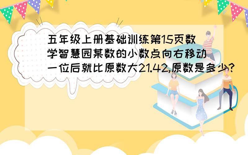 五年级上册基础训练第15页数学智慧园某数的小数点向右移动一位后就比原数大21.42,原数是多少?